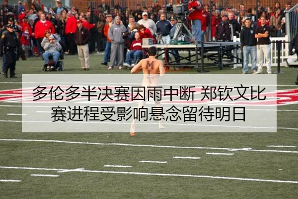 多伦多半决赛因雨中断 郑钦文比赛进程受影响悬念留待明日