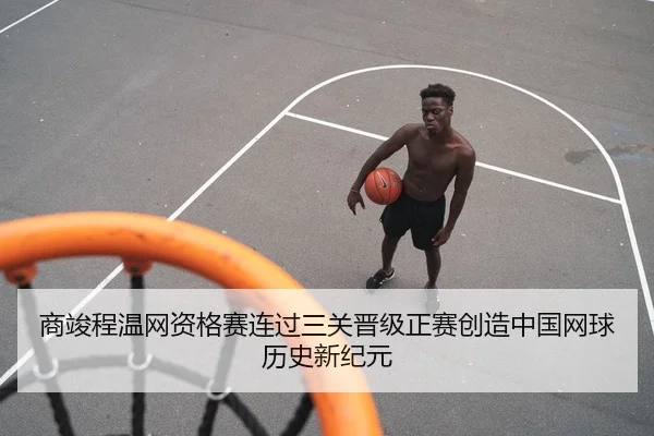 商竣程温网资格赛连过三关晋级正赛创造中国网球历史新纪元